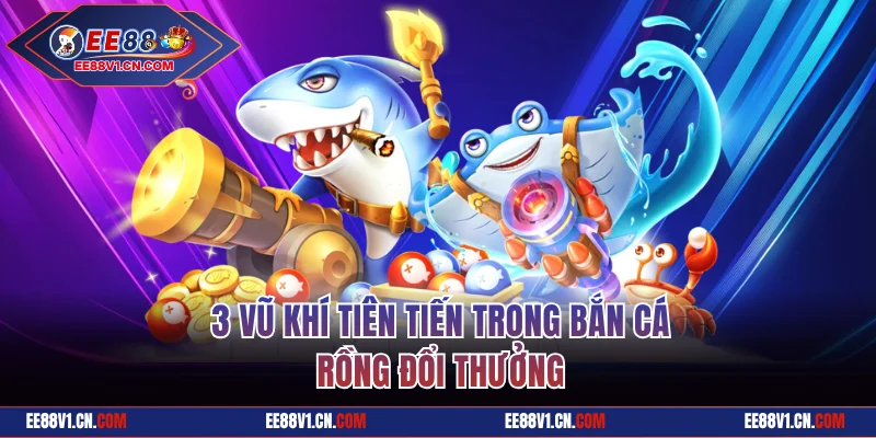 Game Bắn Cá Rồng Đổi Thưởng - Khám Phá Game Hot Tại EE88 2 3 vũ khí tiên tiến trong bắn cá rồng đổi thưởng
