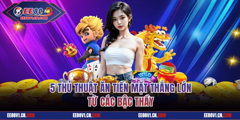 5 thủ thuật ăn tiền mặt thắng lớn từ bậc thầy