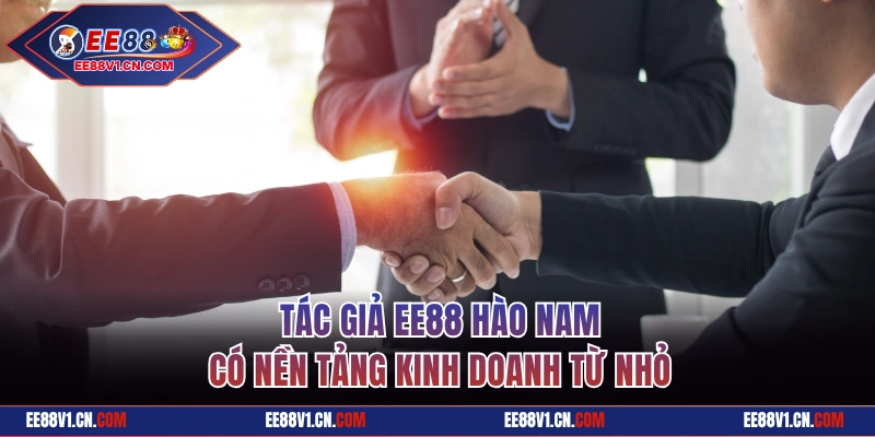 Tác giả EE88 Hào Nam có nền tảng kinh doanh từ nhỏ